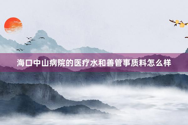 海口中山病院的医疗水和善管事质料怎么样