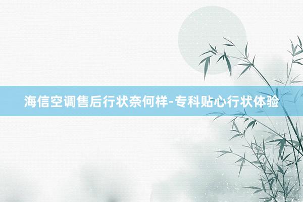 海信空调售后行状奈何样-专科贴心行状体验