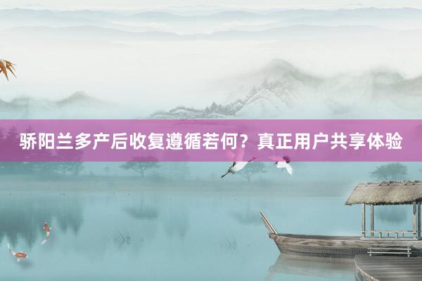 骄阳兰多产后收复遵循若何？真正用户共享体验