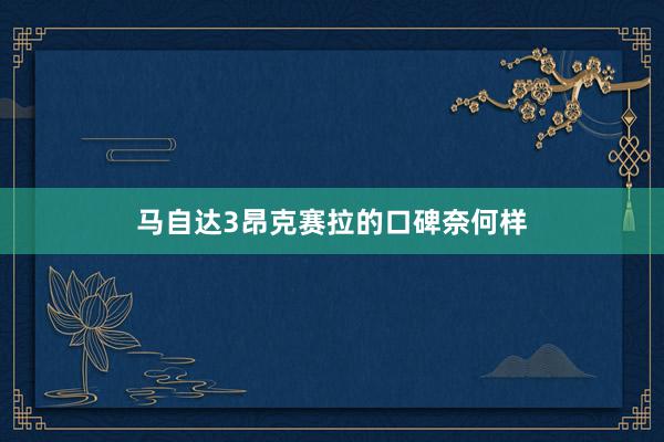 马自达3昂克赛拉的口碑奈何样