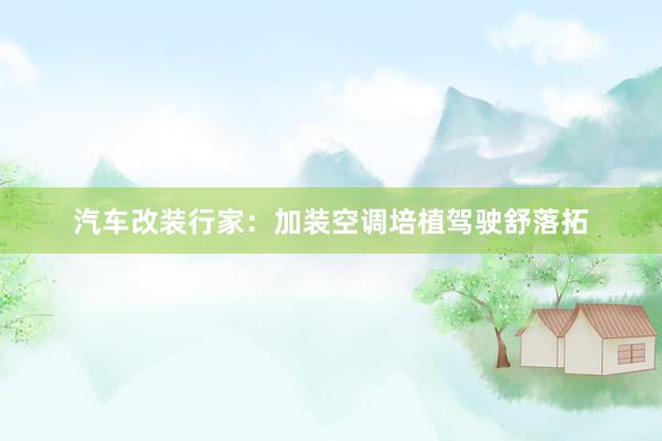 汽车改装行家：加装空调培植驾驶舒落拓